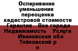 Оспаривание (уменьшение) переоценка кадастровой стоимости. Гарантия - Все города Недвижимость » Услуги   . Ивановская обл.,Тейковский р-н